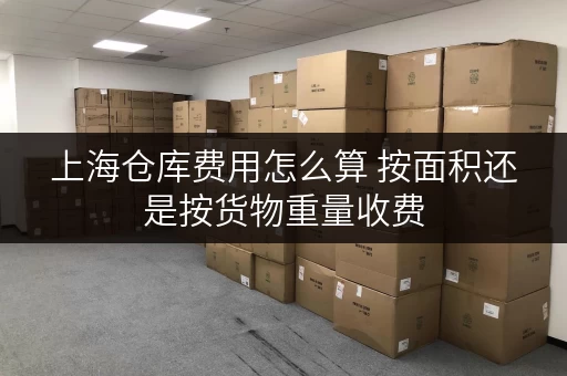上海仓库费用怎么算 按面积还是按货物重量收费