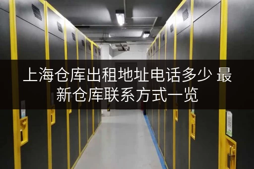 上海仓库出租地址电话多少 最新仓库联系方式一览