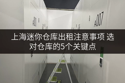 上海迷你仓库出租注意事项 选对仓库的5个关键点