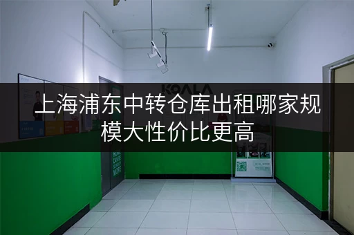 上海浦东中转仓库出租哪家规模大性价比更高