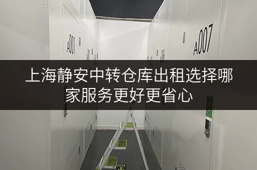 上海静安中转仓库出租选择哪家服务更好更省心 上海静安中转仓库出租选择哪家服务更好更省心