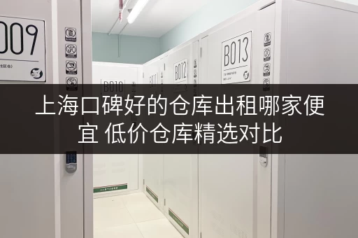上海口碑好的仓库出租哪家便宜 低价仓库精选对比 上海口碑好的仓库出租哪家便宜 低价仓库精选对比