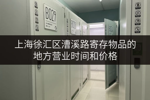 上海徐汇区漕溪路寄存物品的地方营业时间和价格 上海徐汇区漕溪路寄存物品的地方营业时间和价格