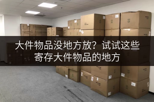 大件物品没地方放?试试这些寄存大件物品的地方 大件物品没地方放?试试这些寄存大件物品的地方