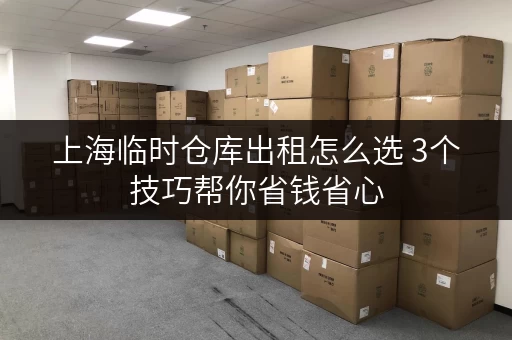 上海临时仓库出租怎么选 3个技巧帮你省钱省心 上海临时仓库出租怎么选 3个技巧帮你省钱省心