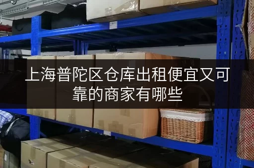 上海普陀区仓库出租便宜又可靠的商家有哪些 上海普陀区仓库出租便宜又可靠的商家有哪些