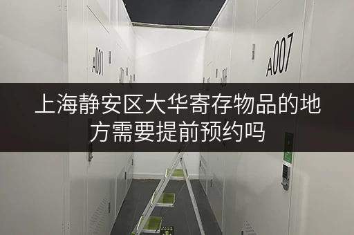 上海静安区大华寄存物品的地方需要提前预约吗 上海静安区大华寄存物品的地方需要提前预约吗