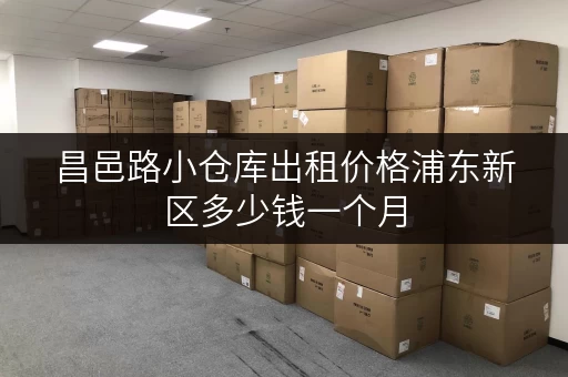 昌邑路小仓库出租价格浦东新区多少钱一个月 昌邑路小仓库出租价格浦东新区多少钱一个月