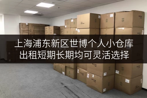 上海浦东新区世博个人小仓库出租短期长期均可灵活选择 上海浦东新区世博个人小仓库出租短期长期均可灵活选择
