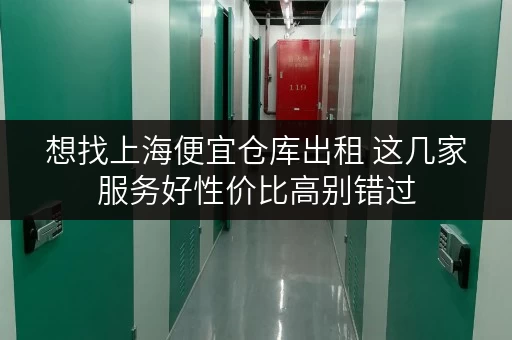 想找上海便宜仓库出租 这几家服务好性价比高别错过 想找上海便宜仓库出租 这几家服务好性价比高别错过