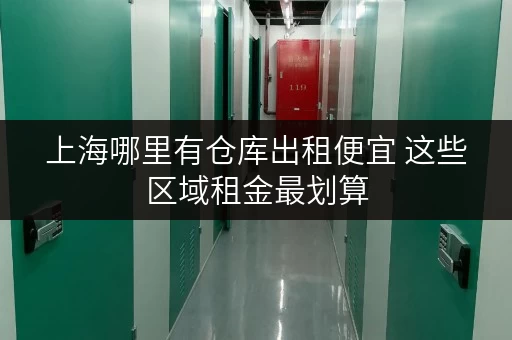 上海哪里有仓库出租便宜 这些区域租金最划算 上海哪里有仓库出租便宜 这些区域租金最划算
