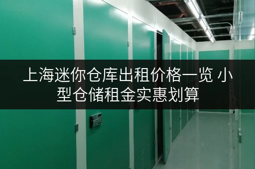 上海迷你仓库出租价格一览 小型仓储租金实惠划算 上海迷你仓库出租价格一览 小型仓储租金实惠划算