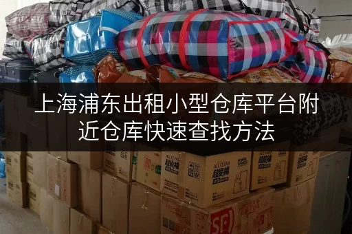上海浦东出租小型仓库平台附近仓库快速查找方法 上海浦东出租小型仓库平台附近仓库快速查找方法