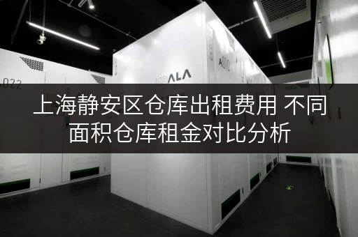 上海静安区仓库出租费用 不同面积仓库租金对比分析 上海静安区仓库出租费用 不同面积仓库租金对比分析