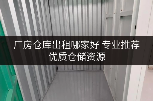 厂房仓库出租哪家好 专业推荐优质仓储资源