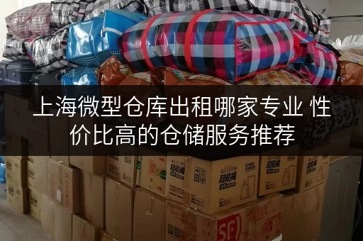上海微型仓库出租哪家专业 性价比高的仓储服务推荐