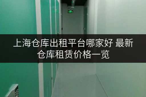 上海仓库出租平台哪家好 最新仓库租赁价格一览
