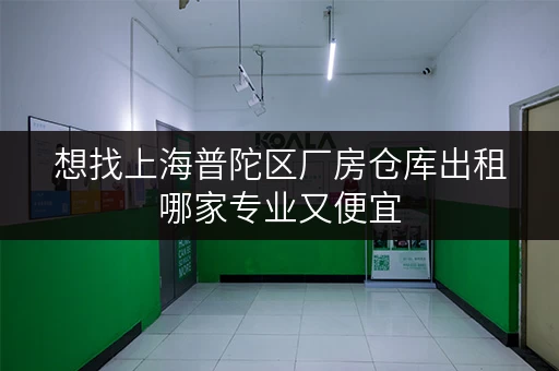 想找上海普陀区厂房仓库出租哪家专业又便宜