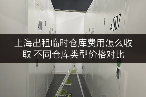 上海出租临时仓库费用怎么收取 不同仓库类型价格对比