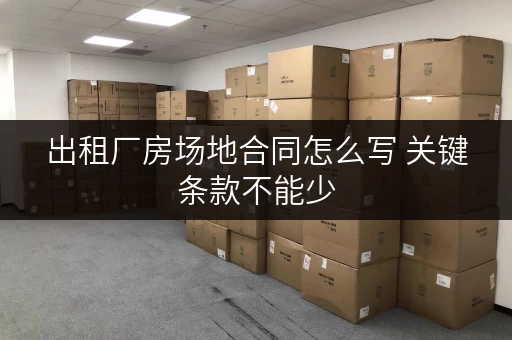 出租厂房场地合同怎么写 关键条款不能少