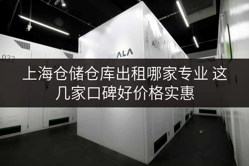 上海仓储仓库出租哪家专业 这几家口碑好价格实惠 上海仓储仓库出租哪家专业 这几家口碑好价格实惠