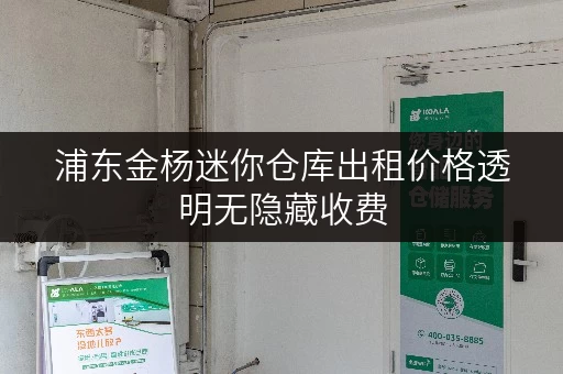 浦东金杨迷你仓库出租价格透明无隐藏收费