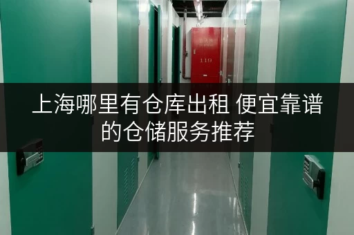上海哪里有仓库出租 便宜靠谱的仓储服务推荐 上海哪里有仓库出租 便宜靠谱的仓储服务推荐