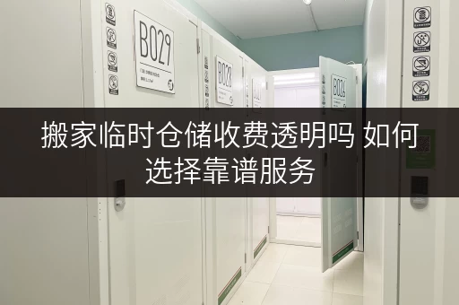 搬家临时仓储收费透明吗 如何选择靠谱服务 搬家临时仓储收费透明吗 如何选择靠谱服务