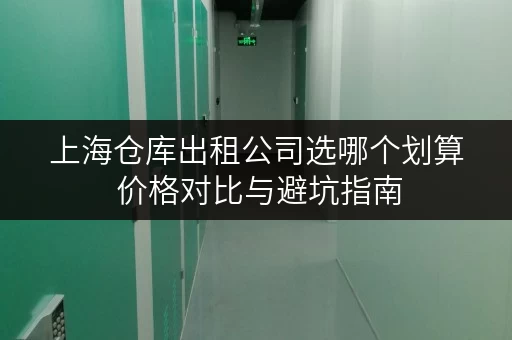 上海仓库出租公司选哪个划算 价格对比与避坑指南 上海仓库出租公司选哪个划算 价格对比与避坑指南
