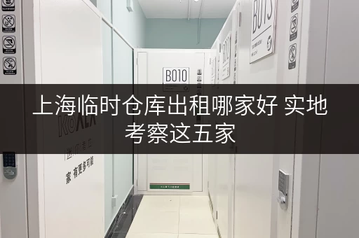 上海临时仓库出租哪家好 实地考察这五家