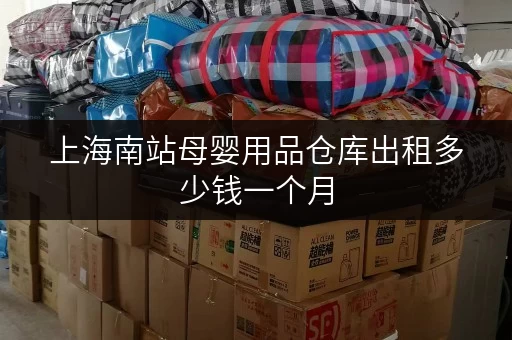 上海南站母婴用品仓库出租多少钱一个月 上海南站母婴用品仓库出租多少钱一个月