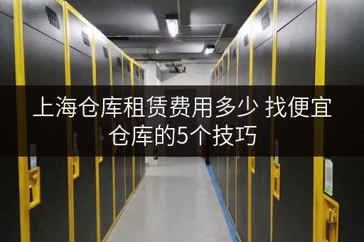 上海仓库租赁费用多少 找便宜仓库的5个技巧 上海仓库租赁费用多少 找便宜仓库的5个技巧