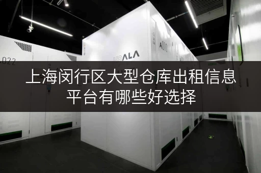 上海闵行区大型仓库出租信息平台有哪些好选择 上海闵行区大型仓库出租信息平台有哪些好选择