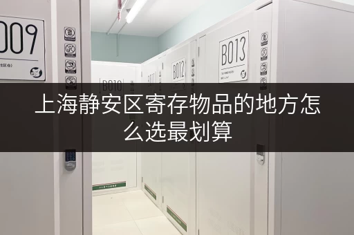 上海静安区寄存物品的地方怎么选最划算 上海静安区寄存物品的地方怎么选最划算