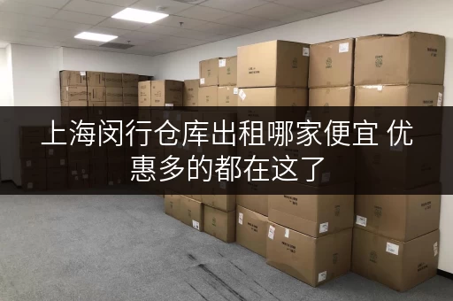上海闵行仓库出租哪家便宜 优惠多的都在这了
