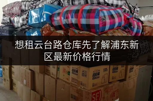 想租云台路仓库先了解浦东新区最新价格行情 想租云台路仓库先了解浦东新区最新价格行情
