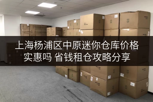 上海杨浦区中原迷你仓库价格实惠吗 省钱租仓攻略分享 上海杨浦区中原迷你仓库价格实惠吗 省钱租仓攻略分享
