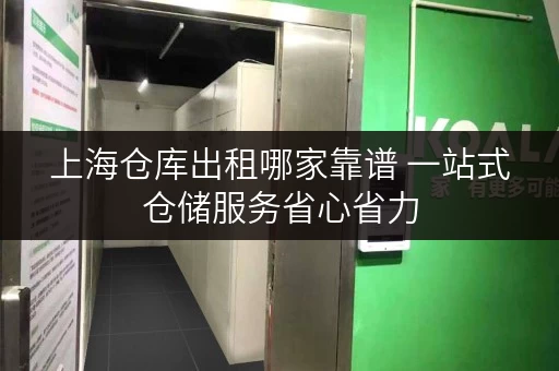 上海仓库出租哪家靠谱 一站式仓储服务省心省力 上海仓库出租哪家靠谱 一站式仓储服务省心省力