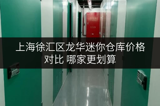 上海徐汇区龙华迷你仓库价格对比 哪家更划算 上海徐汇区龙华迷你仓库价格对比 哪家更划算