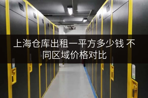 上海仓库出租一平方多少钱 不同区域价格对比