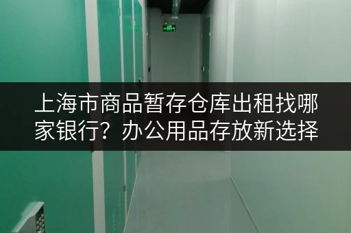 上海市商品暂存仓库出租找哪家银行?办公用品存放新选择! 上海市商品暂存仓库出租找哪家银行?办公用品存放新选择!
