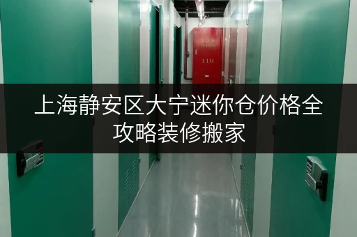 上海静安区大宁迷你仓价格全攻略装修搬家,空间如何巧妙过渡? 上海静安区大宁迷你仓价格全攻略装修搬家,空间如何巧妙过渡?