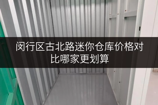 闵行区古北路迷你仓库价格对比哪家更划算 闵行区古北路迷你仓库价格对比哪家更划算