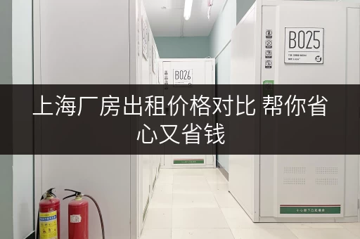 上海厂房出租价格对比 帮你省心又省钱 上海厂房出租价格对比 帮你省心又省钱