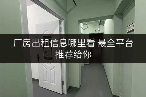 厂房出租信息哪里看 最全平台推荐给你 厂房出租信息哪里看 最全平台推荐给你