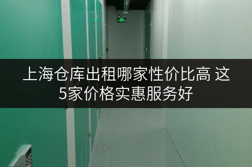 上海仓库出租哪家性价比高 这5家价格实惠服务好 上海仓库出租哪家性价比高 这5家价格实惠服务好