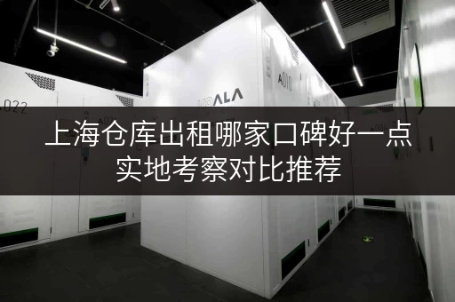 上海仓库出租哪家口碑好一点实地考察对比推荐 上海仓库出租哪家口碑好一点实地考察对比推荐
