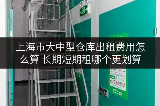 上海市大中型仓库出租费用怎么算 长期短期租哪个更划算 上海市大中型仓库出租费用怎么算 长期短期租哪个更划算