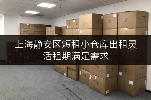 上海静安区短租小仓库出租灵活租期满足需求 上海静安区短租小仓库出租灵活租期满足需求