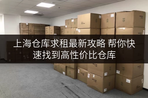 上海仓库求租最新攻略 帮你快速找到高性价比仓库